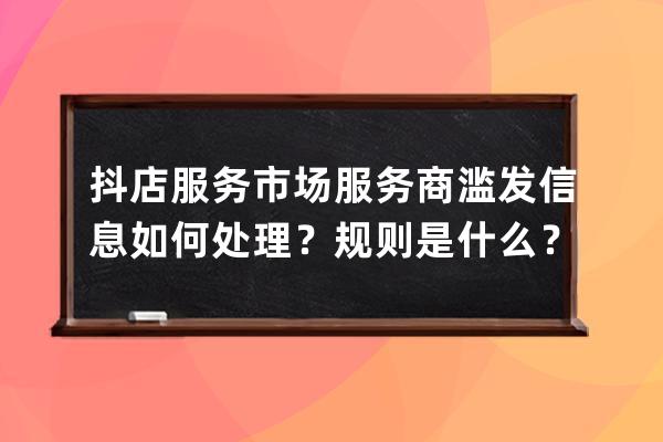 抖店服务市场服务商滥发信息如何处理？规则是什么？ 