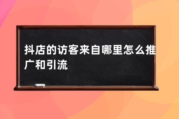 抖店的访客来自哪里?怎么推广和引流? 