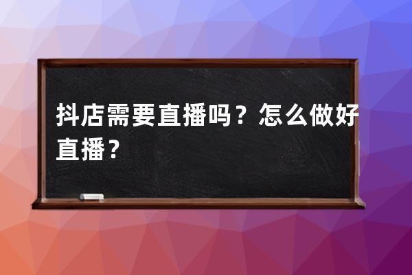 抖店需要直播吗？怎么做好直播？ 