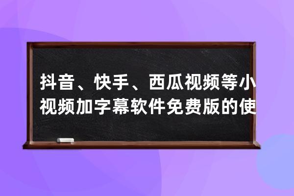 抖音、快手、西瓜视频等小视频加字幕软件免费版的使用方法！_抖音怎么把西 