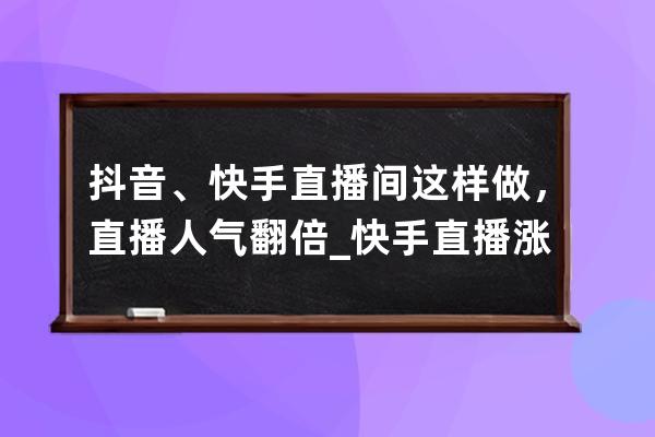 抖音、快手直播间这样做，直播人气翻倍_快手直播涨人气 