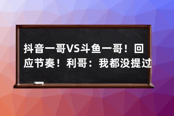 抖音一哥VS斗鱼一哥！回应节奏！利哥：我都没提过旭旭宝宝_舞帝利哥为什么来 