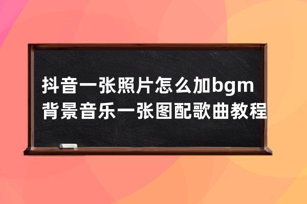 抖音一张照片怎么加bgm背景音乐 一张图配歌曲教程_抖音怎么一个图片整首配乐 