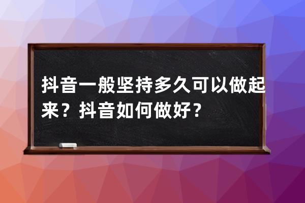 抖音一般坚持多久可以做起来？ 抖音如何做好？ 