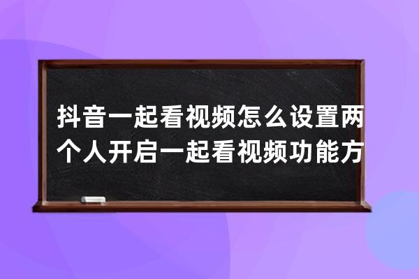 抖音一起看视频怎么设置两个人 开启一起看视频功能方法_抖音如何两个视频一 