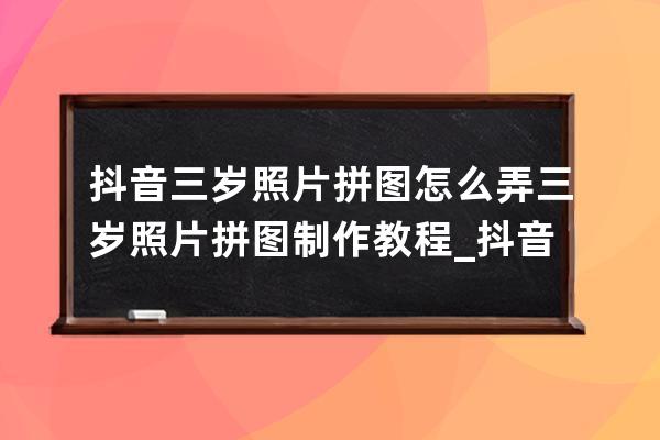 抖音三岁照片拼图怎么弄 三岁照片拼图制作教程_抖音怎么生成三岁照片 