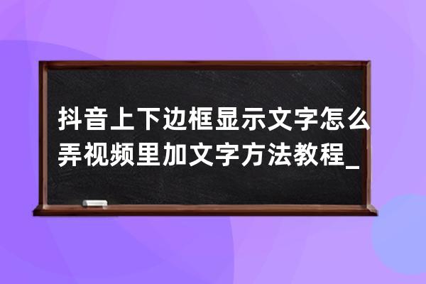 抖音上下边框显示文字怎么弄 视频里加文字方法教程_抖音画面下面怎么加文字 