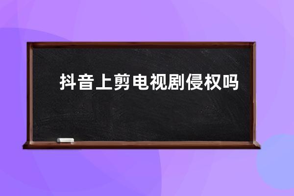 抖音上剪电视剧侵权吗？发布作品方法是什么？ 