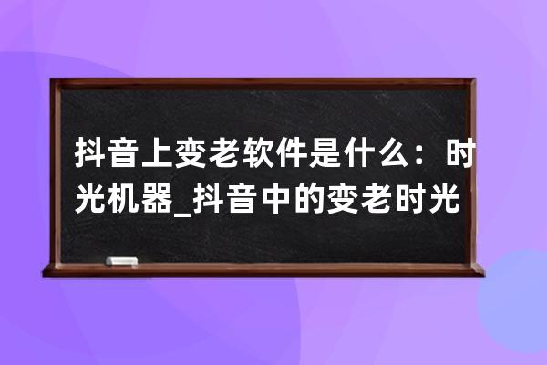 抖音上变老软件是什么：时光机器_抖音中的变老时光机怎么用 