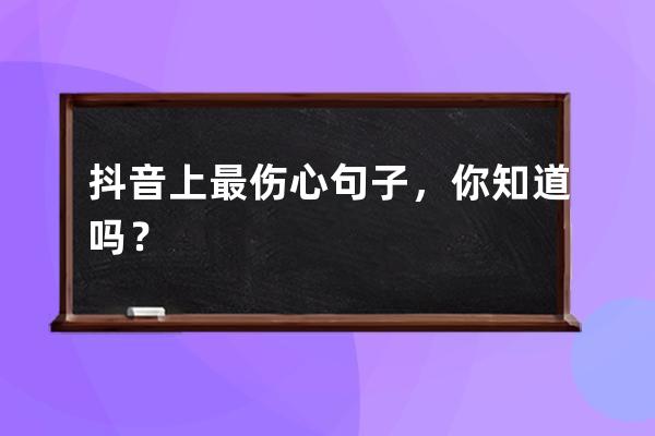 抖音上最伤心句子，你知道吗？