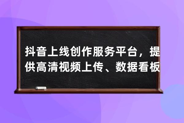 抖音上线创作服务平台，提供高清视频上传、数据看板等服务_抖音创作服务中 