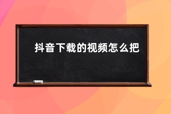 抖音下载的视频怎么把水印去掉 抖音下载的视频在哪个文件里面