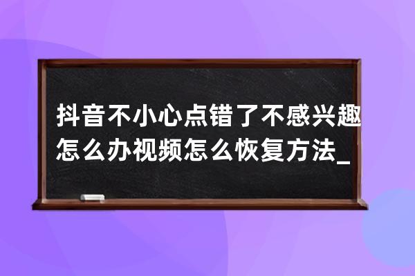 抖音不小心点错了不感兴趣怎么办 视频怎么恢复方法_抖音点了不感兴趣的视频 