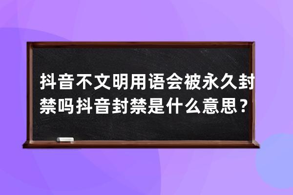 抖音不文明用语会被永久封禁吗?抖音封禁是什么意思？