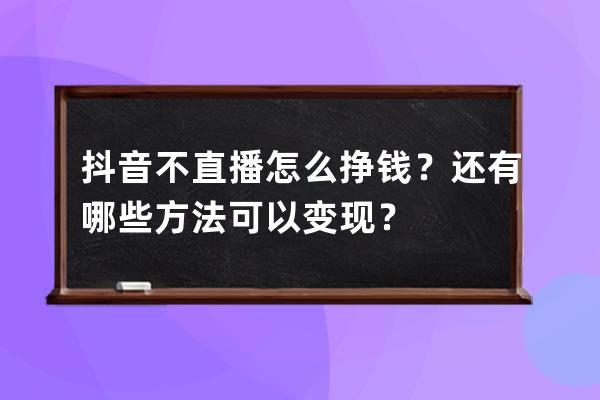 抖音不直播怎么挣钱？还有哪些方法可以变现？ 