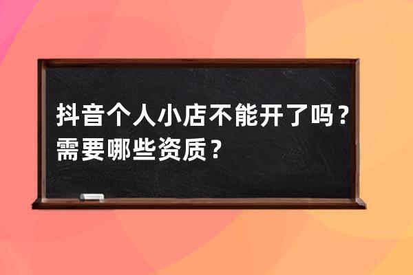 抖音个人小店不能开了吗？需要哪些资质？ 