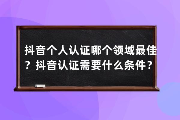 抖音个人认证哪个领域最佳？抖音认证需要什么条件？ 