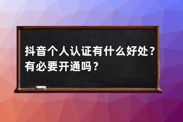 抖音个人认证有什么好处？有必要开通吗？ 