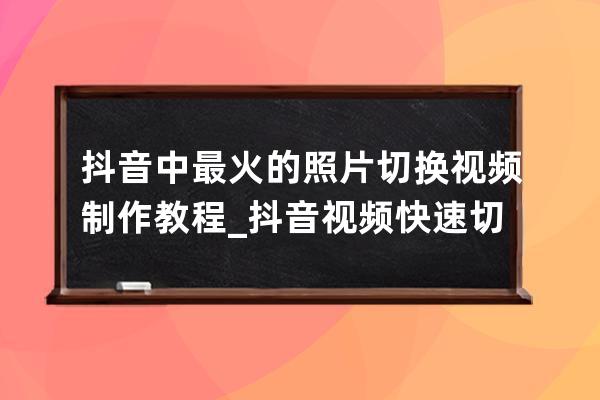 抖音中最火的照片切换视频制作教程_抖音视频快速切换照片 