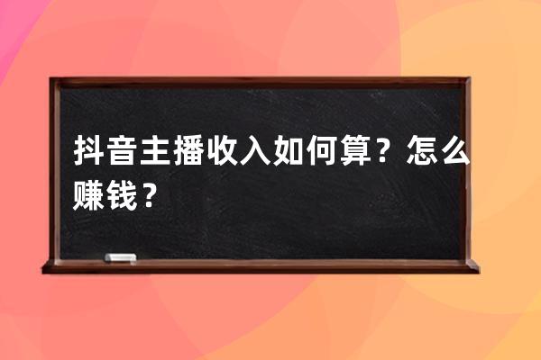 抖音主播收入如何算？怎么赚钱？ 