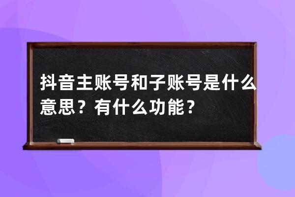 抖音主账号和子账号是什么意思？有什么功能？ 