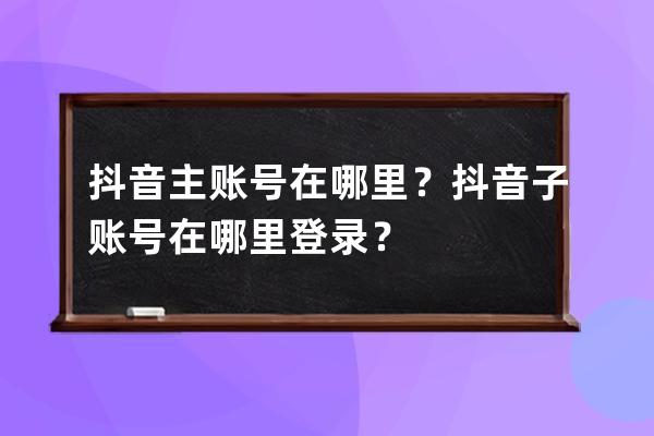 抖音主账号在哪里？抖音子账号在哪里登录？ 