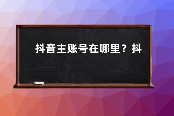 抖音主账号在哪里？抖音子账号在哪里登录？ 