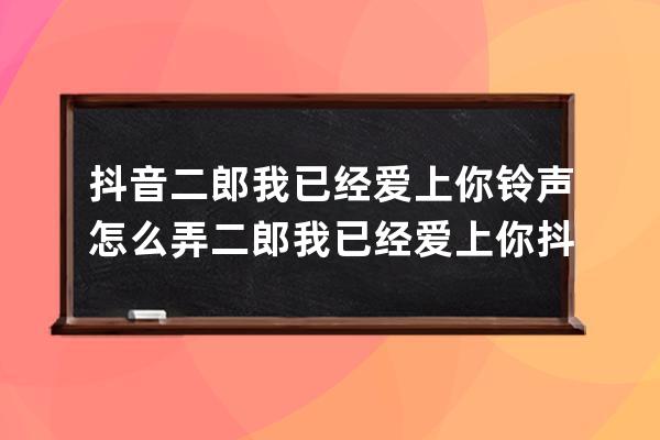 抖音二郎我已经爱上你铃声怎么弄 二郎我已经爱上你抖音号 