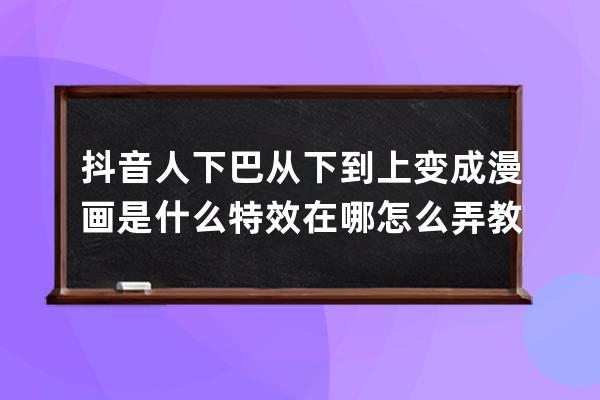 抖音人下巴从下到上变成漫画是什么特效在哪 怎么弄教程分享_抖音半脸漫画下