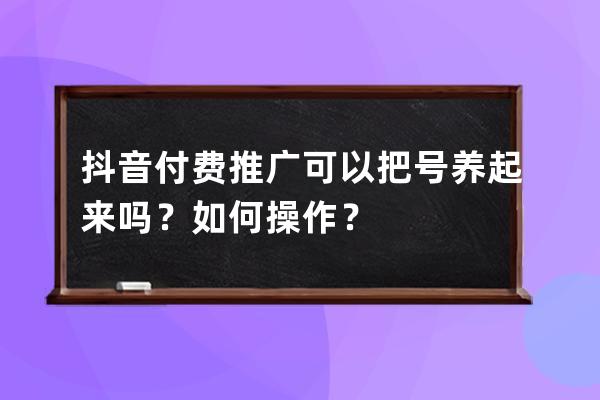 抖音付费推广可以把号养起来吗？如何操作？ 