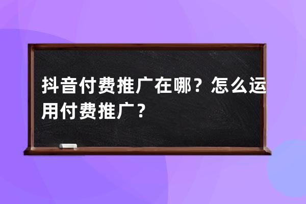 抖音付费推广在哪？怎么运用付费推广？ 