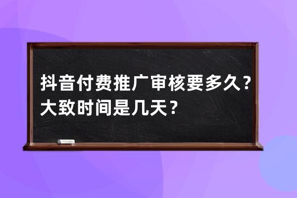 抖音付费推广审核要多久？大致时间是几天？ 