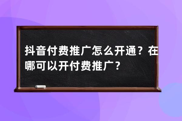 抖音付费推广怎么开通？在哪可以开付费推广？ 