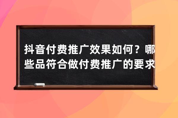 抖音付费推广效果如何？哪些品符合做付费推广的要求？ 