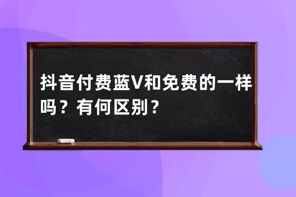 抖音付费蓝V和免费的一样吗？有何区别？ 