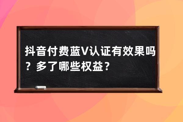 抖音付费蓝V认证有效果吗？多了哪些权益？ 