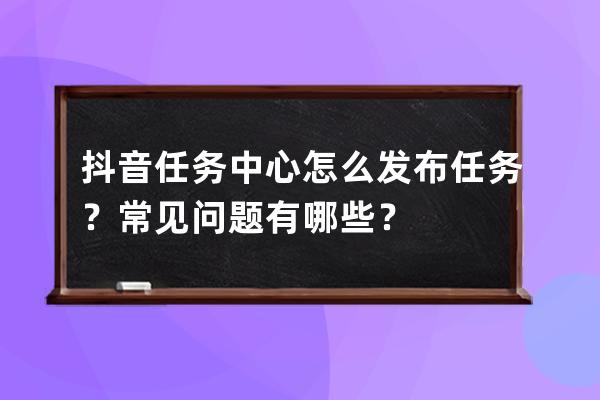 抖音任务中心怎么发布任务？常见问题有哪些？ 