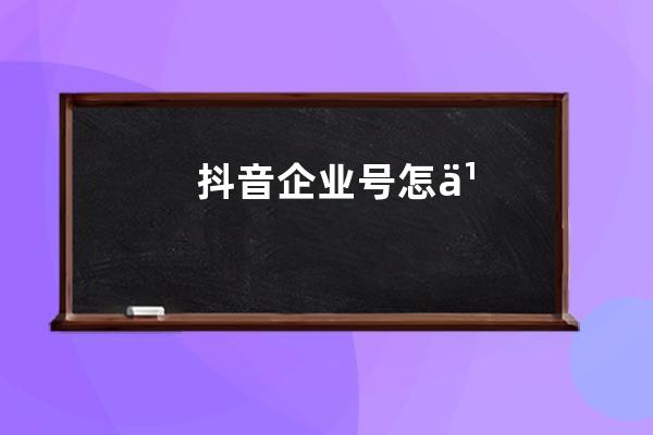  抖音企业号怎么注册？具体操作流程介绍 