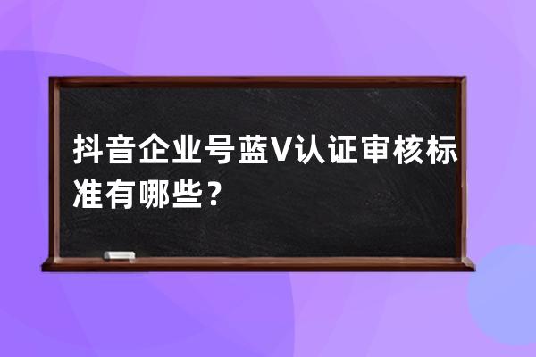 抖音企业号蓝V认证审核标准有哪些？ 