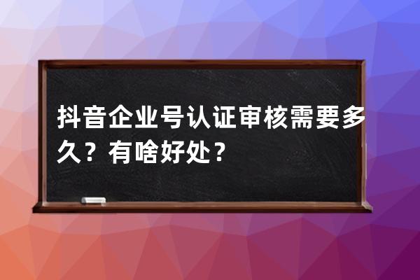 抖音企业号认证审核需要多久？有啥好处？ 