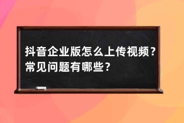 抖音企业版怎么上传视频？常见问题有哪些？ 