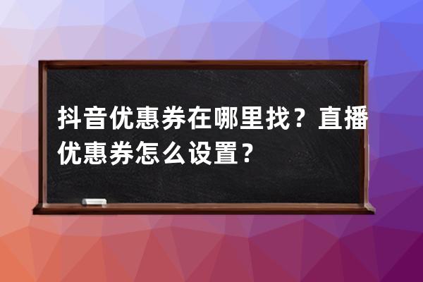 抖音优惠券在哪里找？直播优惠券怎么设置？ 