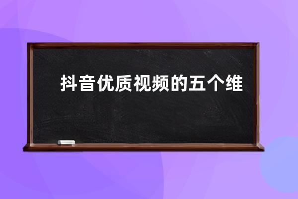 抖音优质视频的五个维度，上热门的关键点都在这_抖音三大维度 