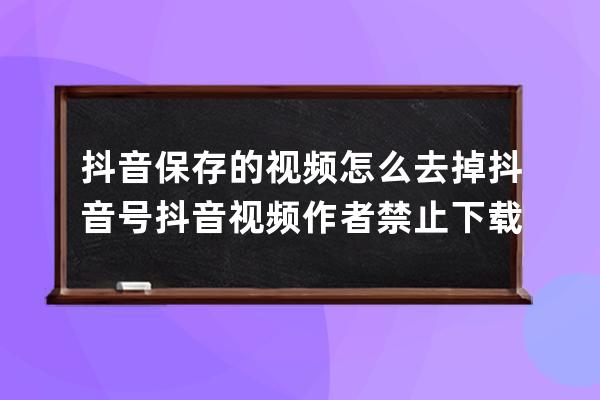 抖音保存的视频怎么去掉抖音号 抖音视频作者禁止下载怎么解决 