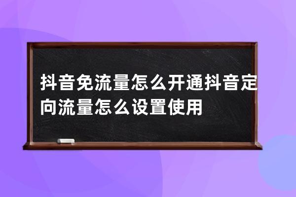 抖音免流量怎么开通 抖音定向流量怎么设置使用 