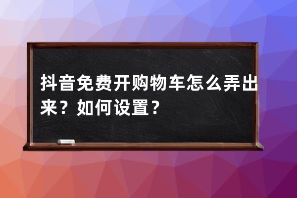 抖音免费开购物车怎么弄出来？如何设置？ 