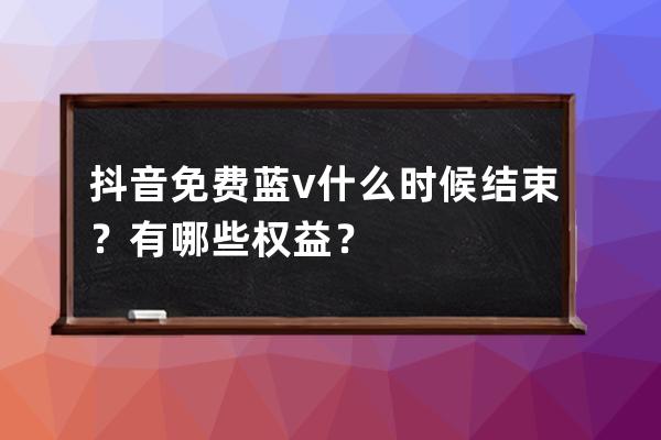 抖音免费蓝v什么时候结束？有哪些权益？ 