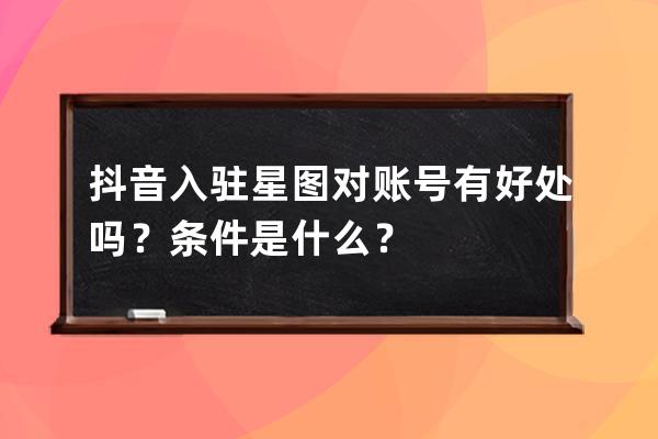 抖音入驻星图对账号有好处吗？条件是什么？ 