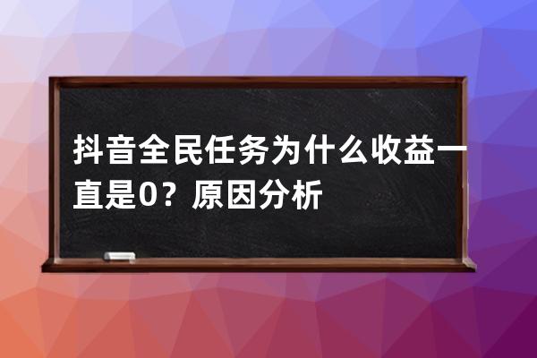 抖音全民任务为什么收益一直是0？原因分析 