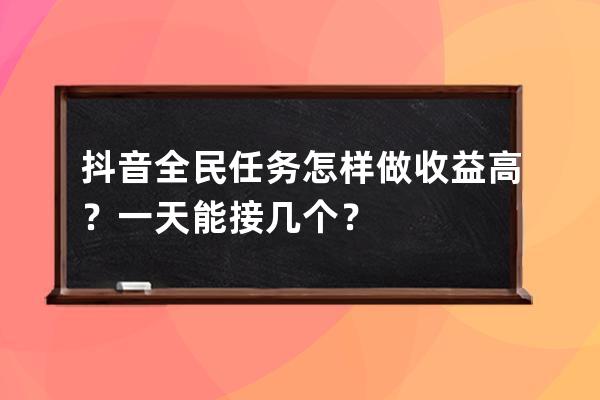 抖音全民任务怎样做收益高？一天能接几个？ 